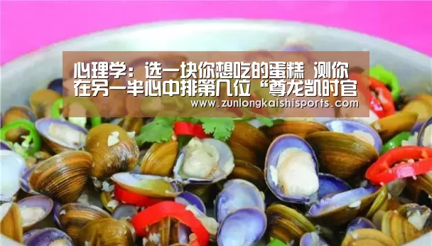 心理学:选一块你想吃的蛋糕 测你在另一半心中排第几位“尊龙凯时官网”(图3) 尊龙凯时直播