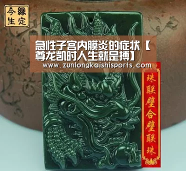 急性子宫内膜炎的症状【尊龙凯时人生就是搏】(图2) 尊龙凯时