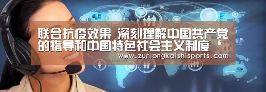 联合抗疫效果 深刻理解中国共产党的指导和中国特色社会主义制度‘尊龙凯时直播’(图1) 尊龙凯时人生就是搏