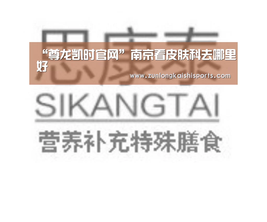 “尊龙凯时官网”南京看皮肤科去哪里好(图1) 尊龙凯时直播