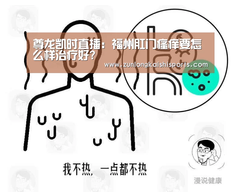 尊龙凯时直播:福州肛门瘙痒要怎么样治疗好?(图1) 尊龙凯时官网