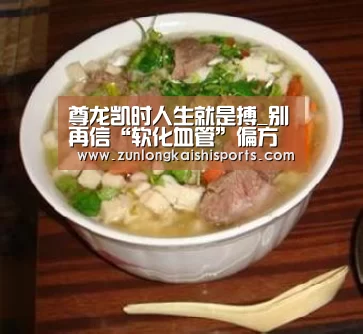 尊龙凯时人生就是搏_别再信“软化血管”偏方了,真相只有一个!(图2) 尊龙凯时人生就是搏